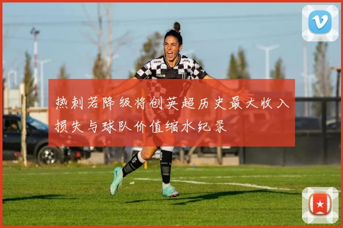 热刺若降级将创英超历史最大收入损失与球队价值缩水纪录