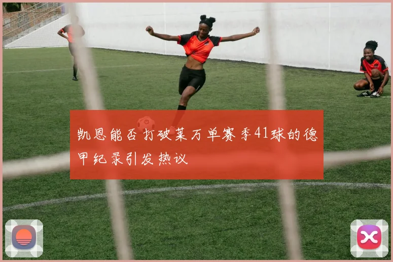 凯恩能否打破莱万单赛季41球的德甲纪录引发热议