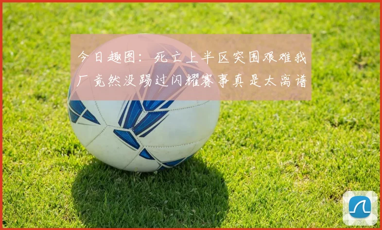 今日趣图：死亡上半区突围艰难我厂竟然没踢过闪耀赛事真是太离谱了